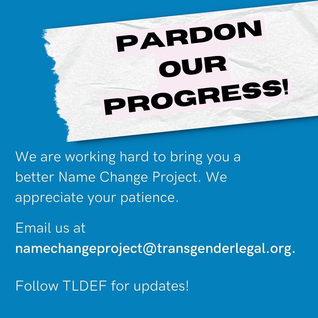 Pardon Our Progress - We are working hard to bring you a better Name Change Project. We appreciate your patience. Email us at namechangeproject@transgenderlegal.org. Follow TLDEF for updates!